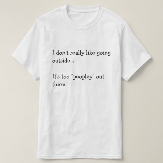 I don't really like going outside... It's too... T-Shirt