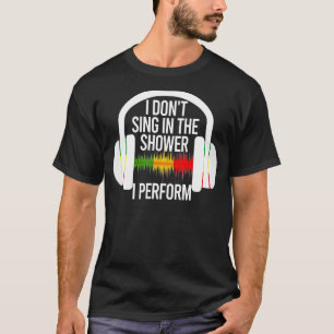 I Don't Sing In The Shower I Perform  Music Design T-Shirt