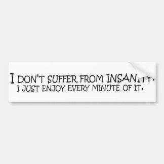 I don't suffer from insanity. I just enjoy every.. Bumper Sticker