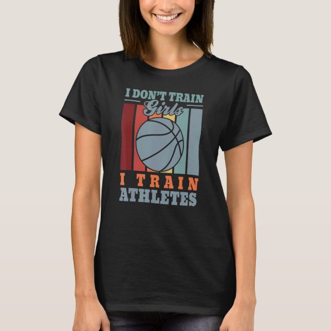 I dont train girls I train athletes u2013  basketb T-Shirt (Front)