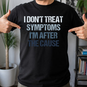I Don't Treat Symptoms I'm After The Cause Funny T-Shirt