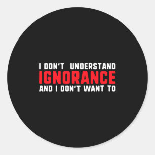 I Don't Understand Ignorance And I Don't Want To L Classic Round Sticker