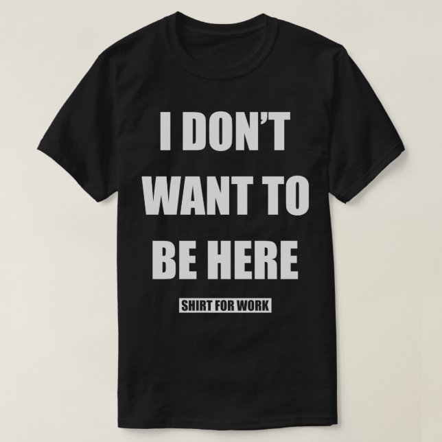 I Dont Want To Be Here Shirt For Work (Design Front)