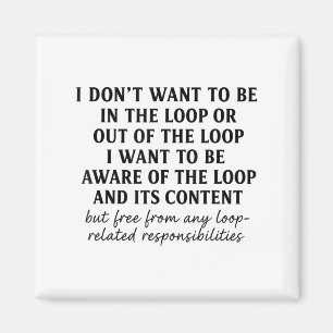 I Don't Want To Be In The Loop Or Out Of The Loop  Magnet