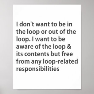 I Don't Want To Be In The Loop Or Out Of The Loop Poster