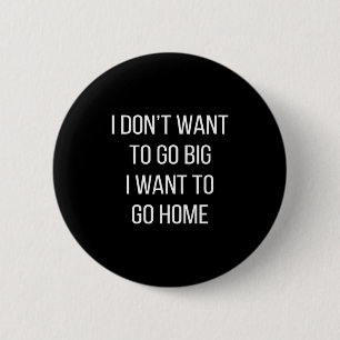 I Don't Want To Go Big - I Want To Go Home -  2 Inch Round Button