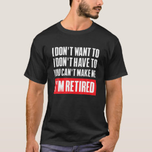 I Dont Want To Have You Cant Make Me Im Retired Re T-Shirt