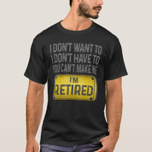 I Don't Want To Have You Can't Make Me I'm Retired T-Shirt