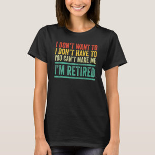 I Don't Want To Have You Can't Make Me I'm Retired T-Shirt
