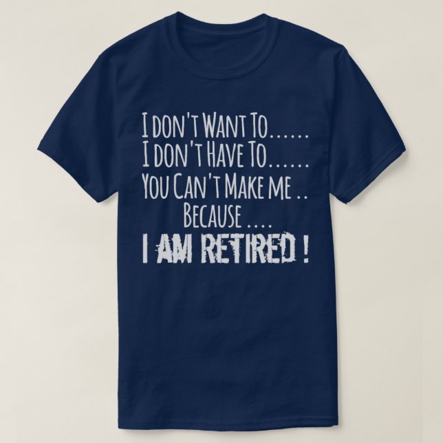 I dont want to I dont have to I am retired  T-Shirt (Design Front)