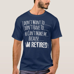 I dont want to I dont have to I am retired  T-Shirt