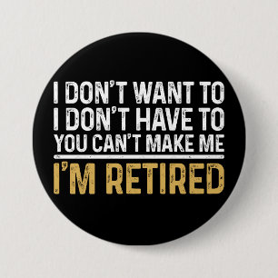 I Don't Want To...You Can't Make Me I'm Retired 3 Inch Round Button