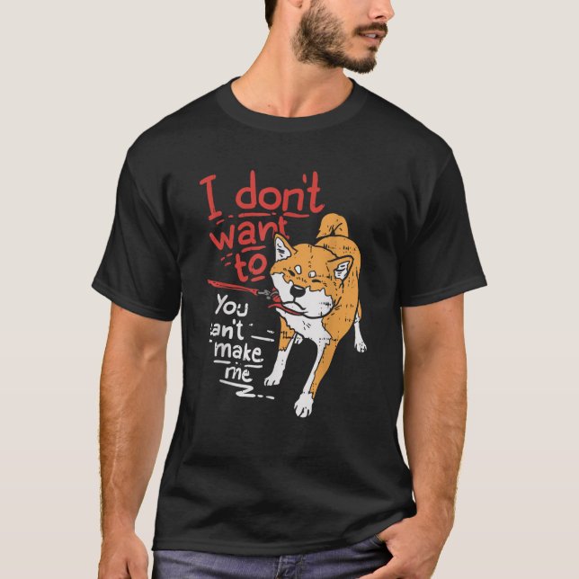 I Dont Want To You Cant Make Me Stubborn Shiba Inu T-Shirt (Front)
