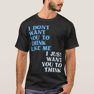 I Dont Want You To Think Like Me I Just Want You T T-Shirt
