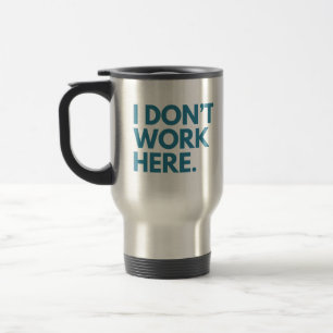 I DON'T WORK HERE TRAVEL MUG