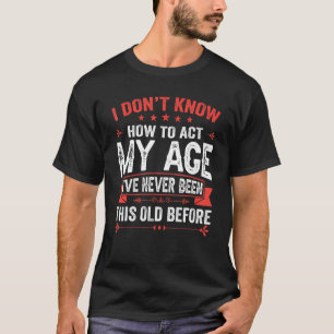 I Donu2019t Know How To Act My Age I've Never Been T-Shirt