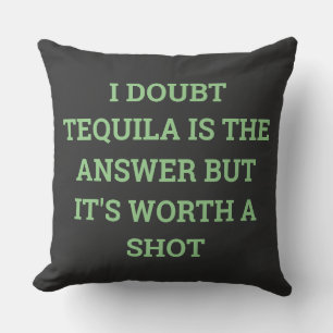 I DOUBT TEQUILA IS THE ANSWER BUT IT'S WORTH A SHO THROW PILLOW