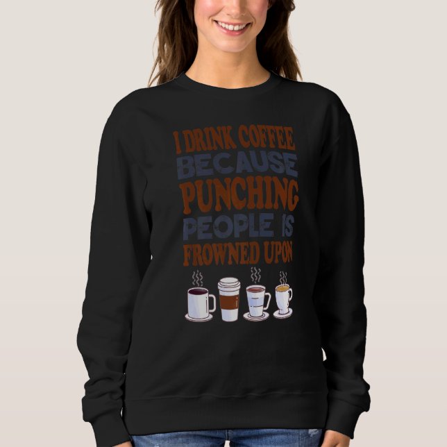 I Drink Coffee Because Punching People Is Frowned  Sweatshirt (Front)
