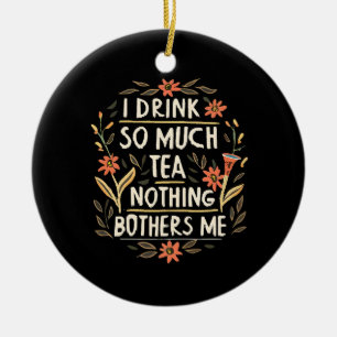 I Drink So Much Tea, Nothing Bothers Me Ceramic Ornament