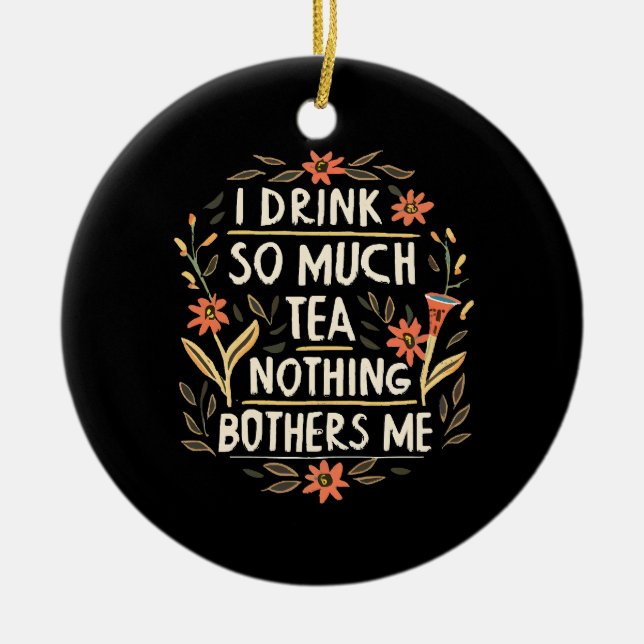 I Drink So Much Tea, Nothing Bothers Me Ceramic Ornament (Front)