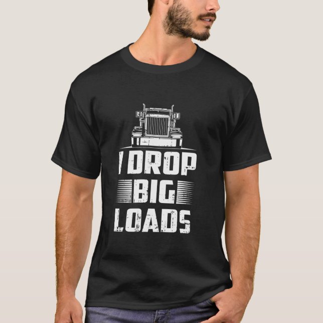 I Drop Big Loads Truck Driver Semi Trailer Truckin T-Shirt (Front)