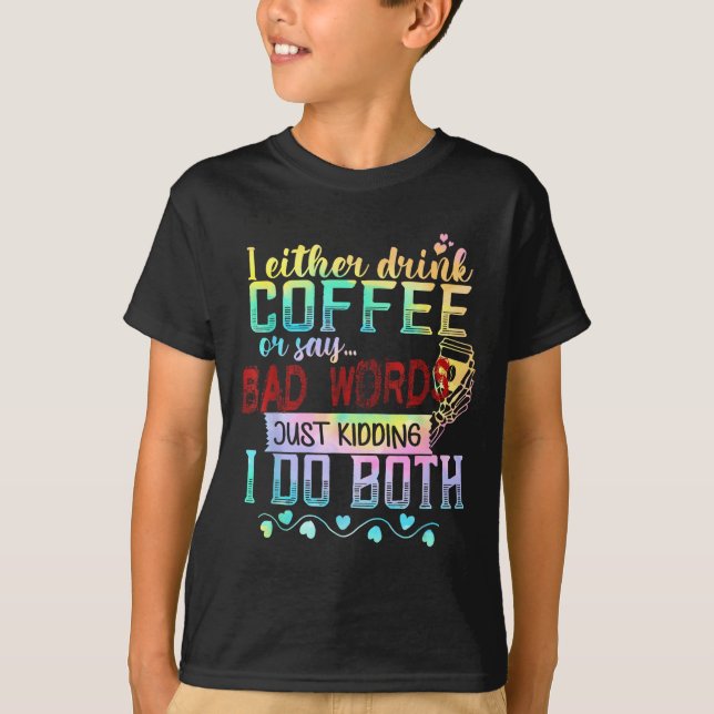I Either Drink Coffee Or Say Bad Words Just Kiddin T-Shirt (Front)