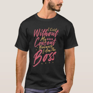 I Exist Without My Consent  Proud I Am The Boss T-Shirt