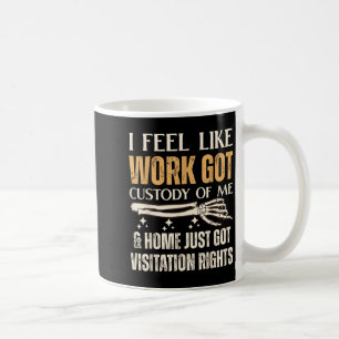 I Feel Like Work Got Custody Of Me And Home Just  Coffee Mug