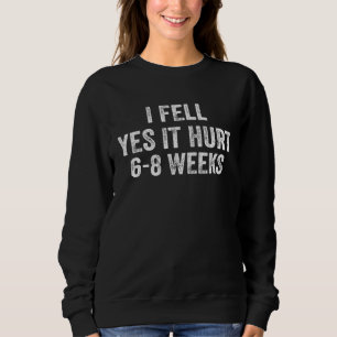 I FELL YES IT HURT 6 8 WEEKS Broken Bone Sweatshirt