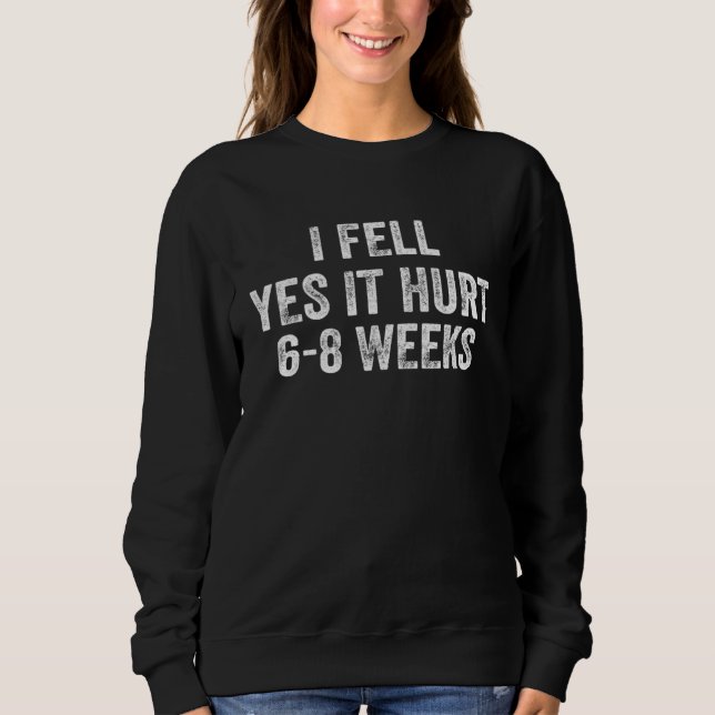 I FELL YES IT HURT 6 8 WEEKS  Broken Bone Sweatshirt (Front)