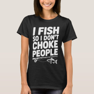 I Fish So I Donâ€™t Choke People T-Shirt