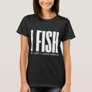 I Fish So I Donâ€™t Choke People T-Shirt