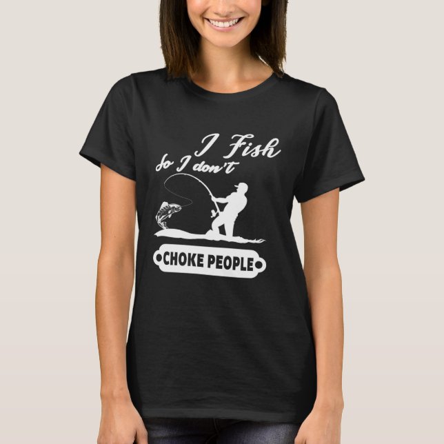 I Fish So I Don't Choke People Fishing Funny Sayin T-Shirt (Front)