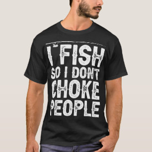 I Fish So I Dont Choke People Funny Sayings Fishin T-Shirt