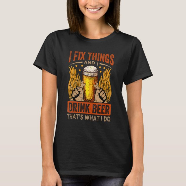 I Fix Things And I Drink Beer That's What I Do T-Shirt (Front)