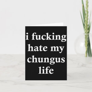 I Foring Hate My Chungus Life  Card