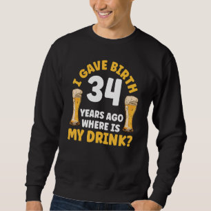 I Gave Birth 34 Years Ago Where Is My Drink Beer B Sweatshirt