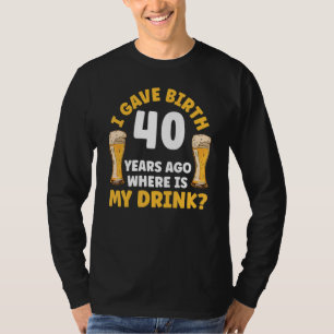 I Gave Birth 40 Years Ago Where Is My Drink Birthd T-Shirt