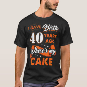 I Gave Birth 40 Years Ago Where My Cake 40 Birthda T-Shirt