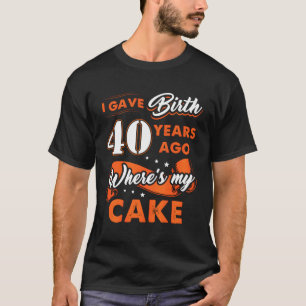 I Gave Birth 40 Years Ago Where My Cake 40 T-Shirt