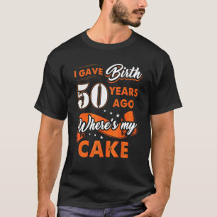 I Gave Birth 50 Years Ago Where My Cake 50 Birthda T-Shirt