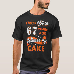 I Gave Birth 67 Years Ago Where My Cake 67 Birthda T-Shirt