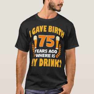 I Gave Birth 75 Years Ago Where Is My Drink 75th B T-Shirt