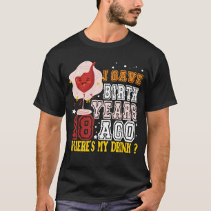 I GAVE BIRTH YEARS 18:AGO WHERE'S MY DRINK T-shirt