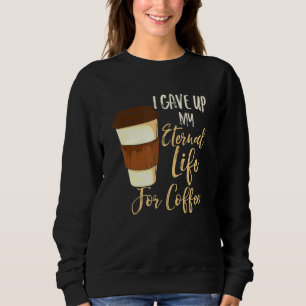 I Gave Up My Eternal Life For Coffee Sweatshirt