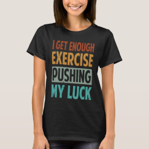 I Get Enough Exercise Pushing My Luck T-Shirt