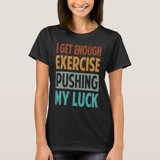I Get Enough Exercise Pushing My Luck T-Shirt (Front)