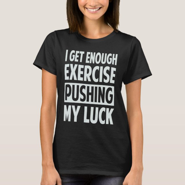 I Get Enough Exercise Pushing My Luck T-Shirt (Front)