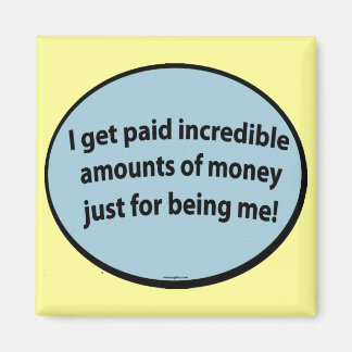 I get paid just for being me! magnet