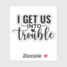 I get us into Trouble